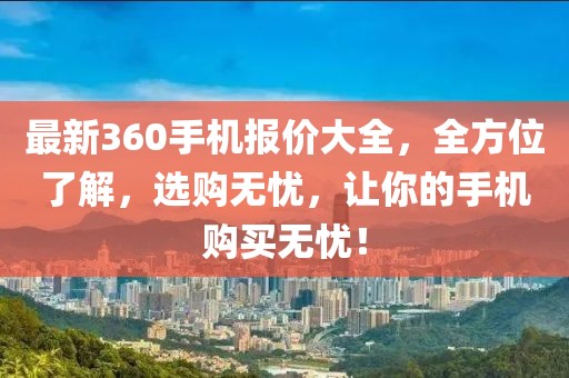 最新360手機(jī)報(bào)價(jià)大全，全方位了解，選購無憂，讓你的手機(jī)購買無憂！