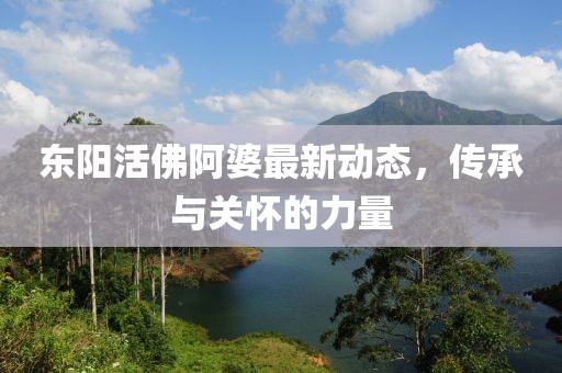 東陽活佛阿婆最新動態(tài)，傳承與關(guān)懷的力量