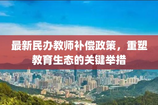 最新民辦教師補(bǔ)償政策，重塑教育生態(tài)的關(guān)鍵舉措