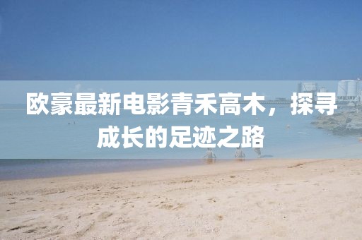歐豪最新電影青禾高木，探尋成長(zhǎng)的足跡之路
