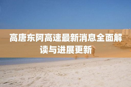高唐東阿高速最新消息全面解讀與進展更新