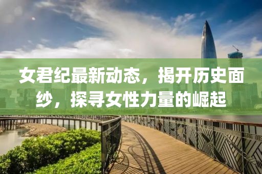 女君紀(jì)最新動(dòng)態(tài)，揭開(kāi)歷史面紗，探尋女性力量的崛起