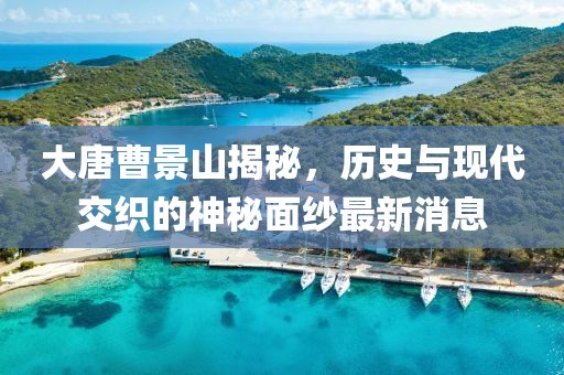 大唐曹景山揭秘，歷史與現(xiàn)代交織的神秘面紗最新消息