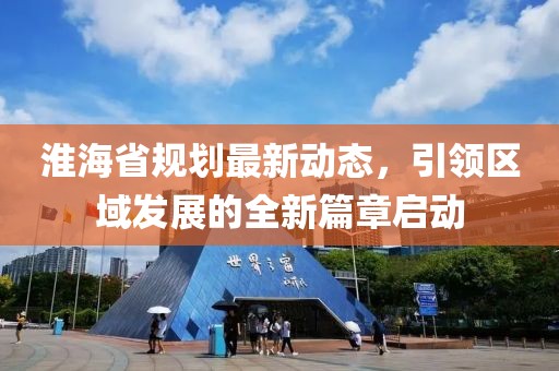 淮海省規(guī)劃最新動(dòng)態(tài)，引領(lǐng)區(qū)域發(fā)展的全新篇章啟動(dòng)