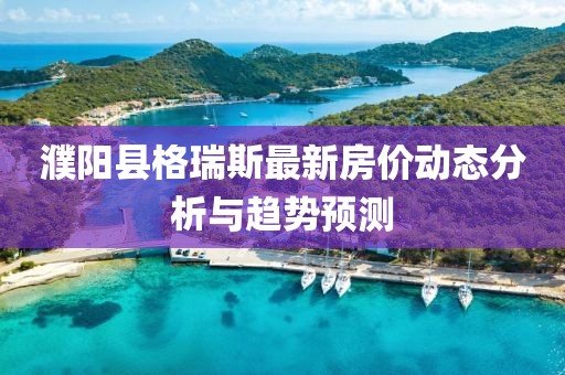 濮陽縣格瑞斯最新房價動態(tài)分析與趨勢預(yù)測