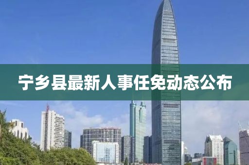 寧鄉(xiāng)縣最新人事任免動態(tài)公布