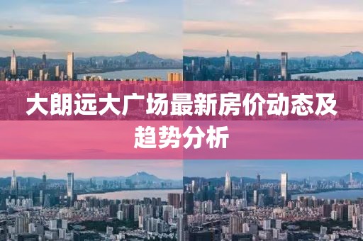 大朗遠大廣場最新房價動態(tài)及趨勢分析