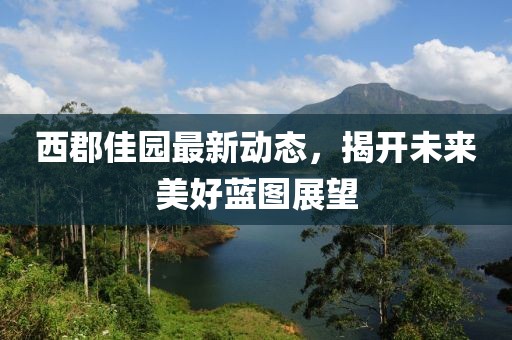 西郡佳園最新動態(tài)，揭開未來美好藍(lán)圖展望