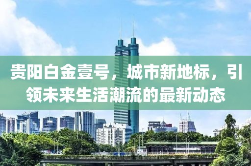 貴陽白金壹號，城市新地標(biāo)，引領(lǐng)未來生活潮流的最新動態(tài)