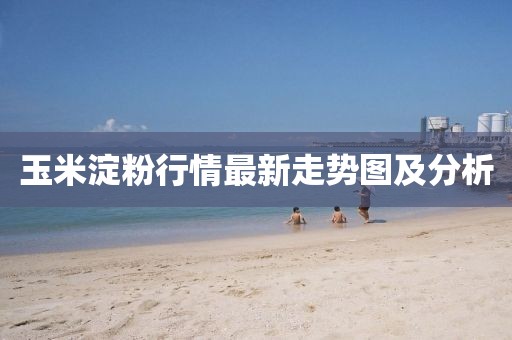 玉米淀粉行情最新走勢圖及分析