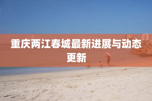 重慶兩江春城最新進(jìn)展與動(dòng)態(tài)更新