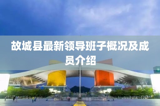 故城縣最新領導班子概況及成員介紹