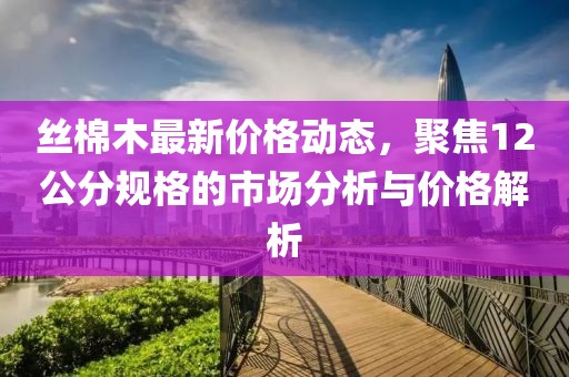 絲棉木最新價格動態(tài)，聚焦12公分規(guī)格的市場分析與價格解析