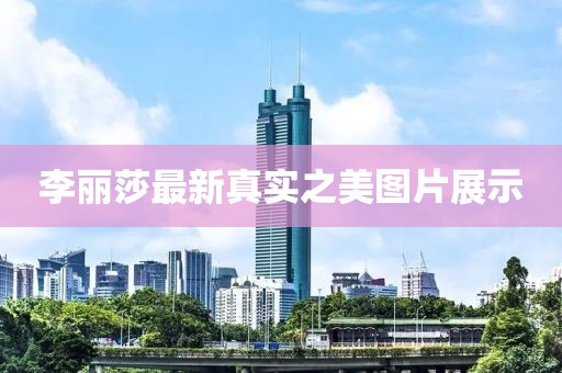 李麗莎最新真實之美圖片展示