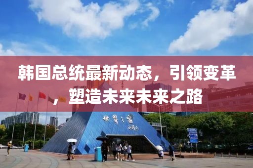 韓國總統(tǒng)最新動態(tài)，引領變革，塑造未來未來之路