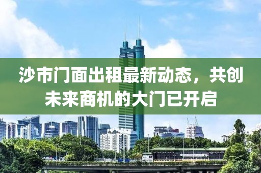 沙市門面出租最新動態(tài)，共創(chuàng)未來商機的大門已開啟