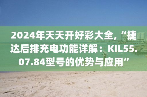 2024年天天開好彩大全,“捷達后排充電功能詳解：KIL55.07.84型號的優(yōu)勢與應用”