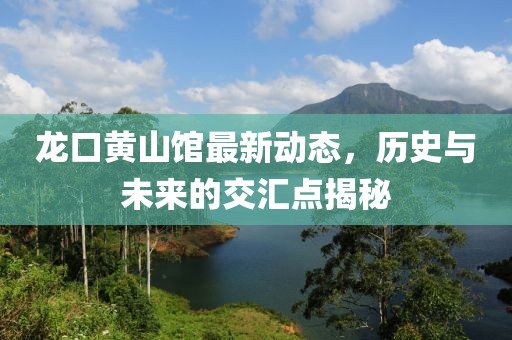 龍口黃山館最新動態(tài)，歷史與未來的交匯點(diǎn)揭秘