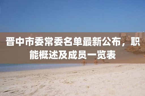 晉中市委常委名單最新公布，職能概述及成員一覽表