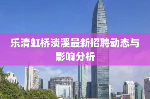 樂(lè)清虹橋淡溪最新招聘動(dòng)態(tài)與影響分析