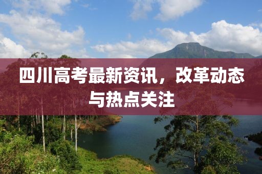四川高考最新資訊，改革動態(tài)與熱點關(guān)注
