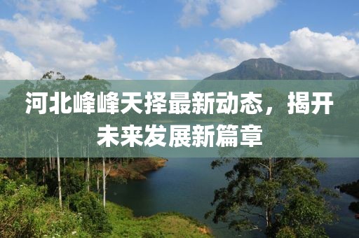 河北峰峰天擇最新動態(tài)，揭開未來發(fā)展新篇章