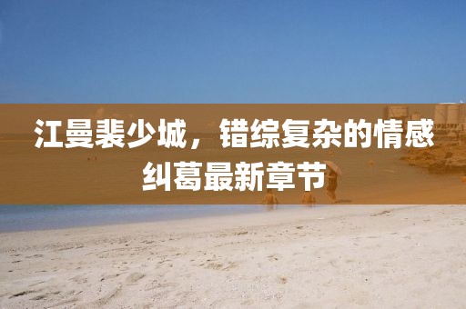 江曼裴少城，錯(cuò)綜復(fù)雜的情感糾葛最新章節(jié)