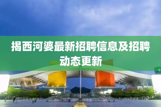 揭西河婆最新招聘信息及招聘動(dòng)態(tài)更新