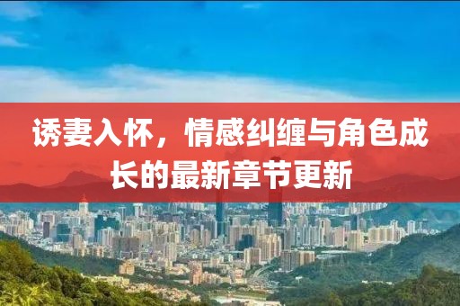 誘妻入懷，情感糾纏與角色成長(zhǎng)的最新章節(jié)更新