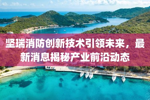 堅瑞消防創(chuàng)新技術(shù)引領(lǐng)未來，最新消息揭秘產(chǎn)業(yè)前沿動態(tài)