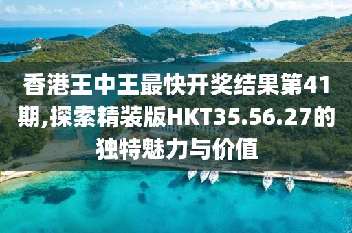 香港王中王最快開獎結果第41期,探索精裝版HKT35.56.27的獨特魅力與價值