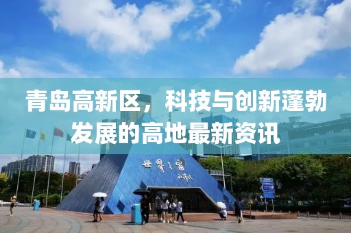 青島高新區(qū)，科技與創(chuàng)新蓬勃發(fā)展的高地最新資訊