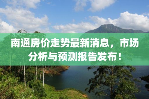 南通房價走勢最新消息，市場分析與預(yù)測報(bào)告發(fā)布！