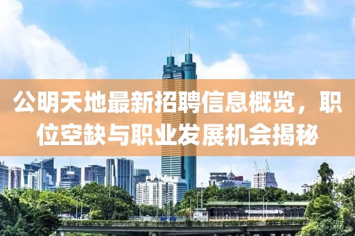 公明天地最新招聘信息概覽，職位空缺與職業(yè)發(fā)展機(jī)會揭秘