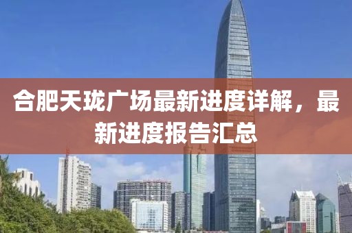 合肥天瓏廣場最新進(jìn)度詳解，最新進(jìn)度報告匯總