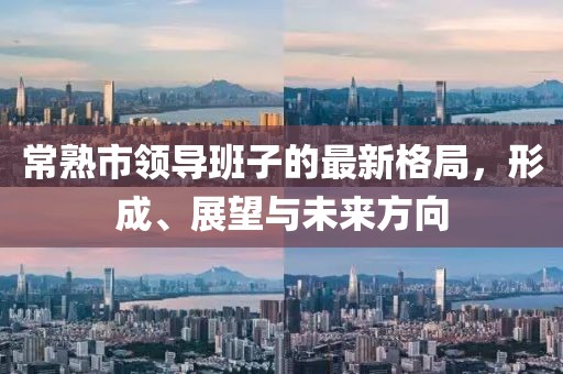 常熟市領(lǐng)導(dǎo)班子的最新格局，形成、展望與未來方向