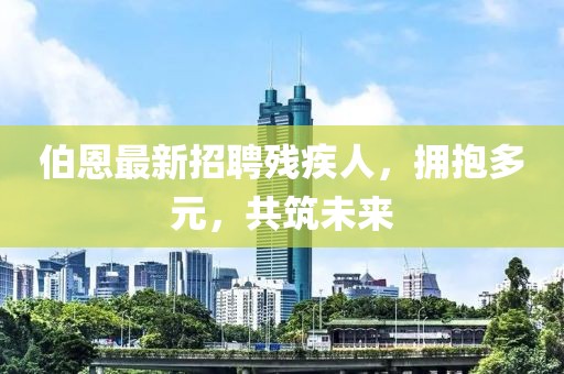 伯恩最新招聘殘疾人，擁抱多元，共筑未來