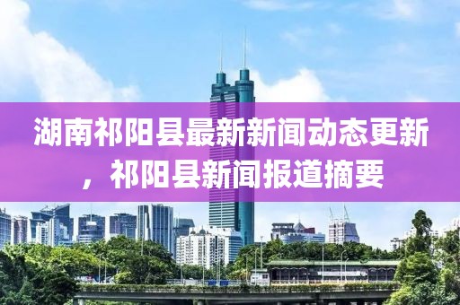 湖南祁陽縣最新新聞動態(tài)更新，祁陽縣新聞報道摘要
