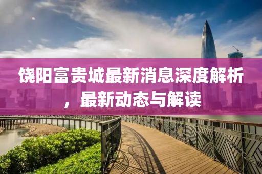 饒陽富貴城最新消息深度解析，最新動態(tài)與解讀