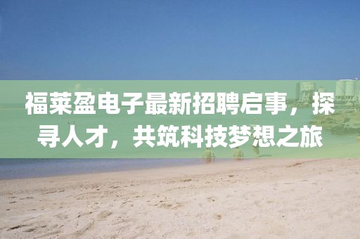福萊盈電子最新招聘啟事，探尋人才，共筑科技夢想之旅