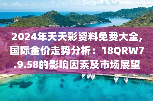 2024年天天彩資料免費(fèi)大全,國(guó)際金價(jià)走勢(shì)分析：18QRW7.9.58的影響因素及市場(chǎng)展望