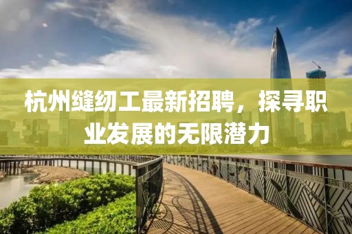 杭州縫紉工最新招聘，探尋職業(yè)發(fā)展的無限潛力