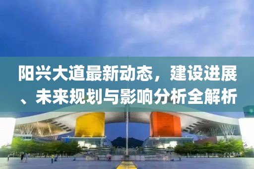 陽興大道最新動態(tài)，建設(shè)進(jìn)展、未來規(guī)劃與影響分析全解析