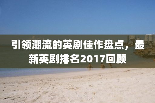 引領(lǐng)潮流的英劇佳作盤點(diǎn)，最新英劇排名2017回顧
