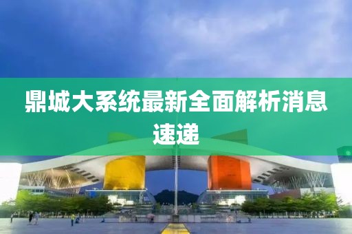 鼎城大系統(tǒng)最新全面解析消息速遞