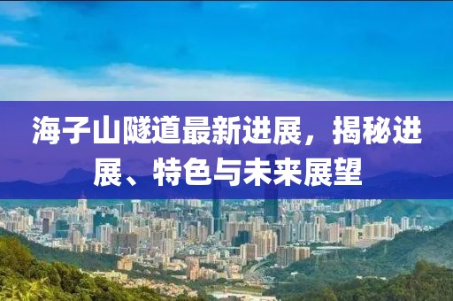 海子山隧道最新進(jìn)展，揭秘進(jìn)展、特色與未來展望