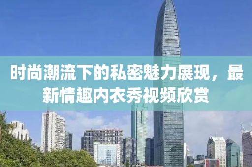 時(shí)尚潮流下的私密魅力展現(xiàn)，最新情趣內(nèi)衣秀視頻欣賞