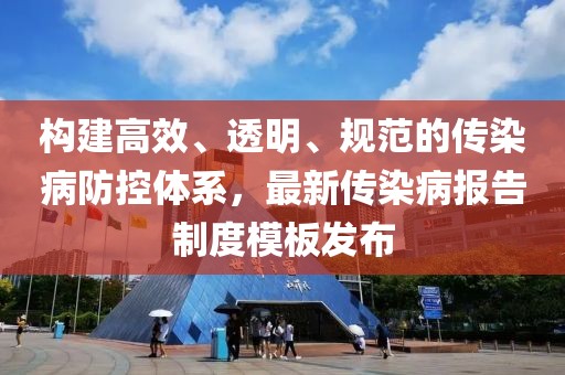 構(gòu)建高效、透明、規(guī)范的傳染病防控體系，最新傳染病報(bào)告制度模板發(fā)布