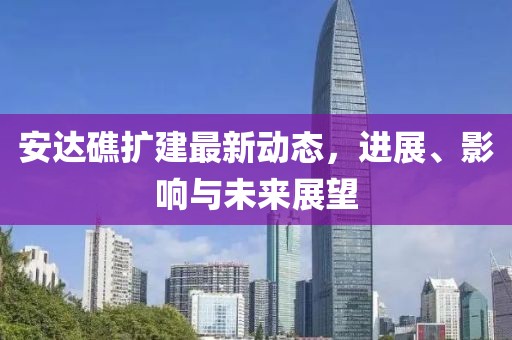安達(dá)礁擴(kuò)建最新動態(tài)，進(jìn)展、影響與未來展望