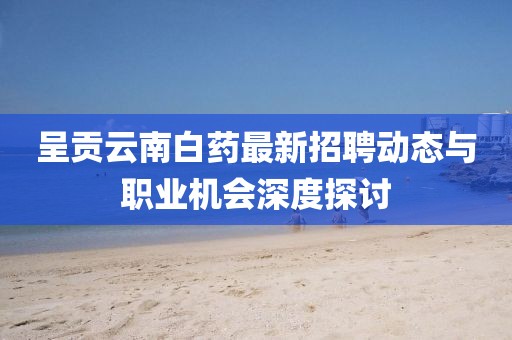 呈貢云南白藥最新招聘動態(tài)與職業(yè)機會深度探討